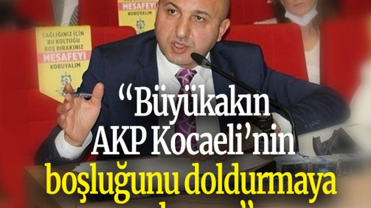 “Büyükakın AKP Kocaeli’nin boşluğunu doldurmaya çalışıyor”